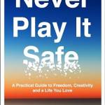 Never Play It Safe: A Practical Guide to Freedom, Creativity, and a Life You Love