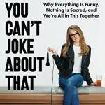 You Can't Joke Aout That: Why Everything Is Funny, Nothing Is Sacred, and We're All in This Together