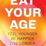 Eat Your Age: Feel Younger, Be Happier, Live Longer