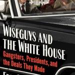Wiseguys and the White House: Gangsters, Presidents, and the Deals They Made