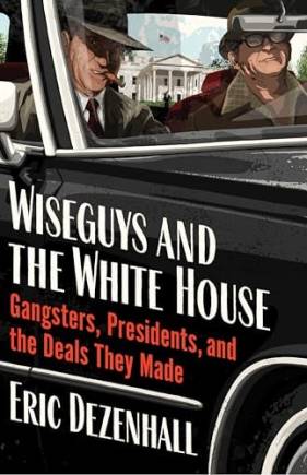 Wiseguys and the White House: Gangsters, Presidents, and the Deals They Made