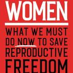 Controlling Women: What We Must Do Now to Save Reproductive Freedom