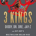 3 Kings: Diddy, Dr. Dre, Jay-Z, and Hip-Hop's Multibillion-Dollar Rise