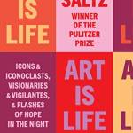 Art Is Life: Icons and Iconoclasts, Visionaries and Vigilantes, and Flashes of Hope in the Night