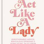 Act Like a Lady: Questionable Advice, Ridiculous Opinions, and Humiliating Tales from the LadyGang