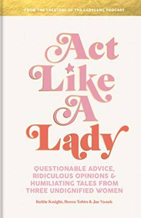Act Like a Lady: Questionable Advice, Ridiculous Opinions, and Humiliating Tales from the LadyGang