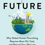 Fossil Future: Why Gloal Human Flourishing Requires More Oil, Coal, and Natural Gas--Not Less