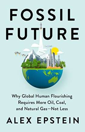 Fossil Future: Why Gloal Human Flourishing Requires More Oil, Coal, and Natural Gas--Not Less