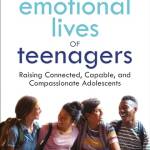 The Emotional Lives of Teenagers: Raising Connected, Capale, and Compassionate Adolescents