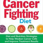 The Cancer Fighting Diet: Diet and Nutrition Strategies to Help Weaken Cancer Cells and Improve Treatment Results
