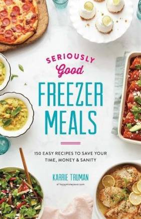Seriously Good Freezer Meals: 150 Easy Recipes to Save Your Time, Money and Sanity