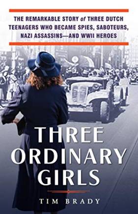 Three Ordinary Girls: The Remarkable Story of Three Dutch Teenagers Who Became Spies, Saboteurs, Nazi Assassins—and WWII Heroes