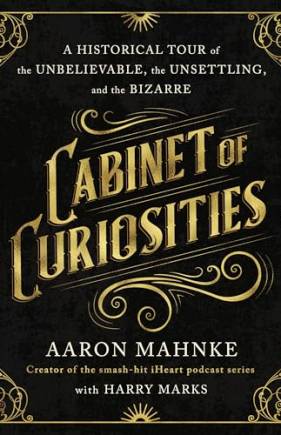 Cainet of Curiosities: A Historical Tour of the Unelievale, the Unsettling, and the izarre