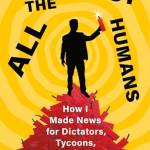 All the Worst Humans: How I Made News for Dictators, Tycoons, and Politicians