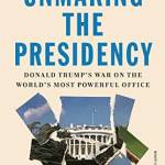 Unmaking the Presidency: Donald Trump's War on the World's Most Powerful Office