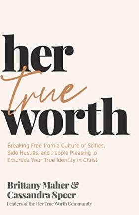 Her True Worth: Breaking Free from a Culture of Selfies, Side Hustles, and People Pleasing to Emrace Your True Identity in Christ