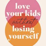 Love Your Kids Without Losing Yourself: 5 Steps to anish Guilt and eat urnout When You Already Have Too Much to Do