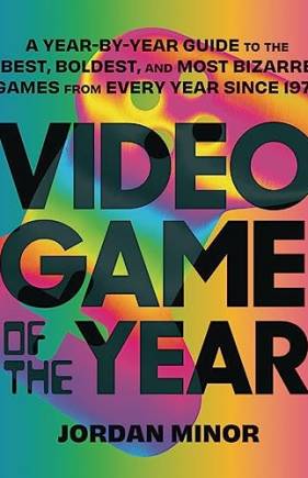 Video Game of the Year: A Year-By-Year Guide to the Best, Boldest, and Most Bizarre Games from Every Year Since 1977