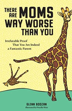 There Are Moms Way Worse Than You: Irrefutable Proof That You Are Indeed a Fantastic Parent
