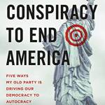 The Conspiracy to End America: Five Ways My Old Party Is Driving Our Democracy to Autocracy