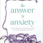 The Answer to Anxiety: How to Break Free From the Tyranny of Anxious Thoughts and Worry