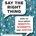 Say the Right Thing: How to Talk Aout Identity, Diversity, and Justice