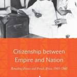 Citizenship Between Empire and Nation: Remaking France and French Africa, 1945–1960