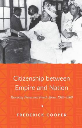 Citizenship Between Empire and Nation: Remaking France and French Africa, 1945–1960