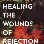 Healing the Wounds of Rejection: Moving Forward with Strength, Confidence, and the Ability to Trust Again